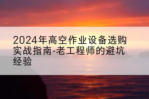 长汀高空作业升降机厂家推荐-2024年高空作业设备选购实战指南-老工程师的避坑经验