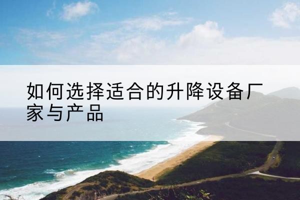 长汀电动升降平台厂家-如何选择适合的升降设备厂家与产品
