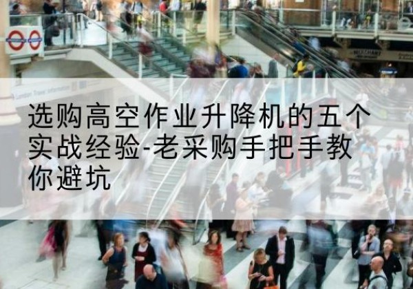 长汀高空作业升降机厂家-选购高空作业升降机的五个实战经验-老采购手把手教你避坑