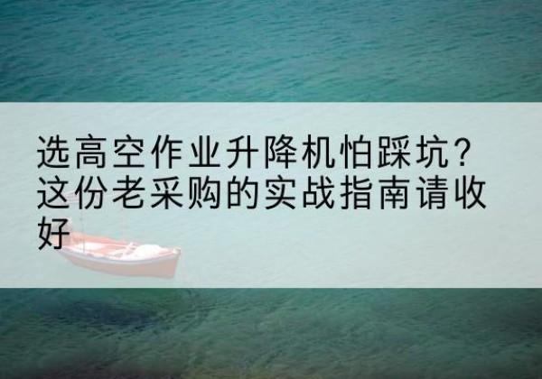 长汀高空作业升降机厂家推荐-选高空作业升降机怕踩坑？这份老采购的实战指南请收好
