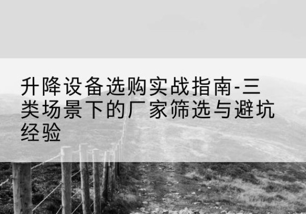 长汀移动式升降机厂家推荐-升降设备选购实战指南-三类场景下的厂家筛选与避坑经验