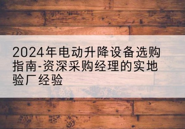 长汀电动剪叉升降平台厂家-2024年电动升降设备选购指南-资深采购经理的实地验厂经验
