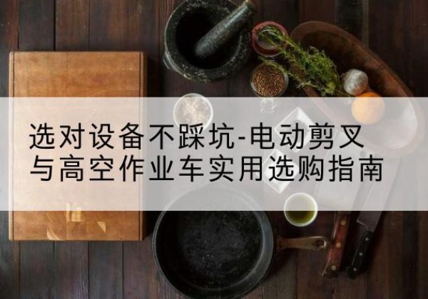 长汀电动剪叉升降平台怎么选-选对设备不踩坑-电动剪叉与高空作业车实用选购指南