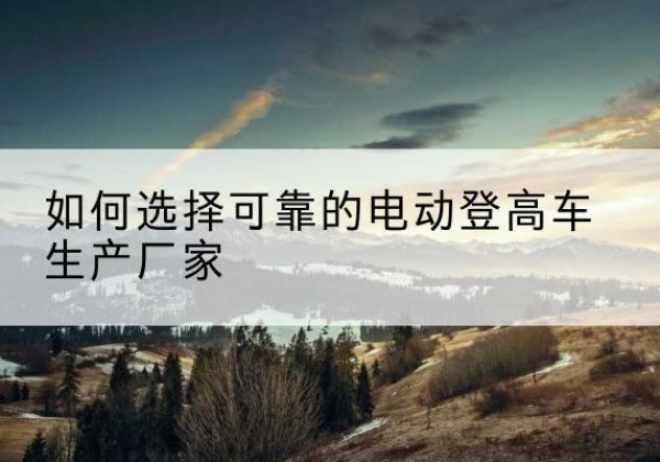 长汀电动登高车厂家-如何选择可靠的电动登高车生产厂家