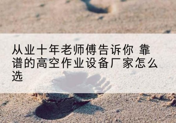 长汀高空作业升降机厂家推荐-从业十年老师傅告诉你 靠谱的高空作业设备厂家怎么选