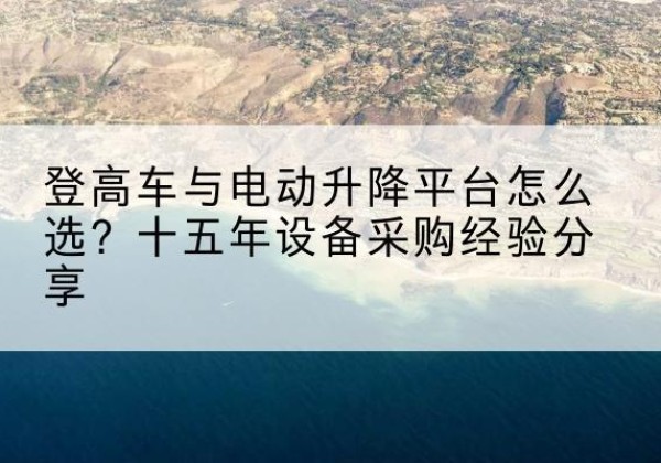 长汀登高车厂家厂家-登高车与电动升降平台怎么选？十五年设备采购经验分享