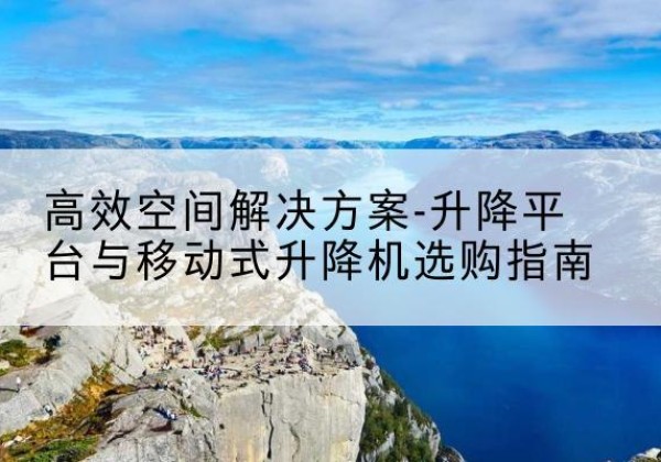 长汀升降平台厂家-*空间解决方案-升降平台与移动式升降机选购指南