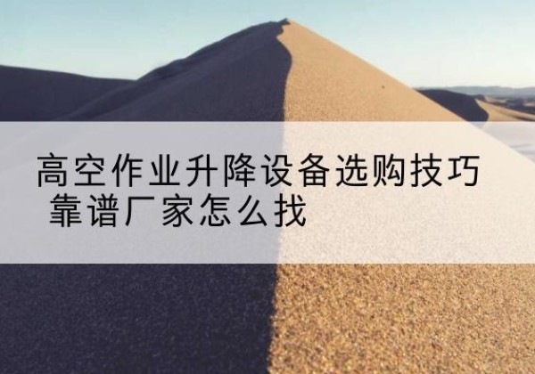 长汀电动升降平台厂家推荐-高空作业升降设备选购技巧 靠谱厂家怎么找