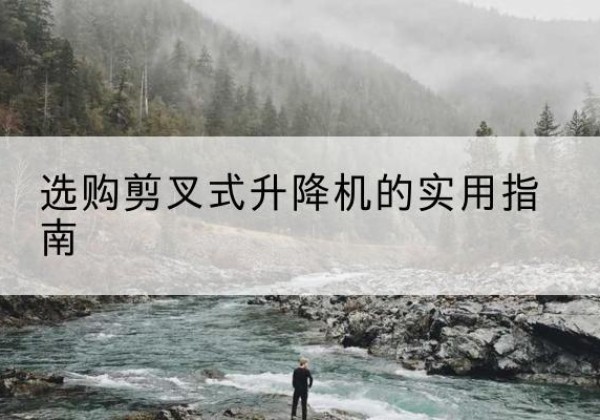 长汀剪叉式升降机怎么选-选购剪叉式升降机的实用指南