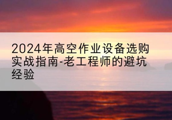 长汀高空作业升降机厂家推荐-2024年高空作业设备选购实战指南-老工程师的避坑经验