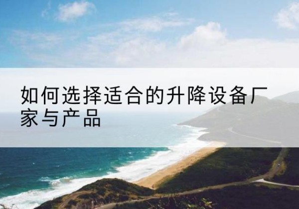 长汀电动升降平台厂家-如何选择适合的升降设备厂家与产品