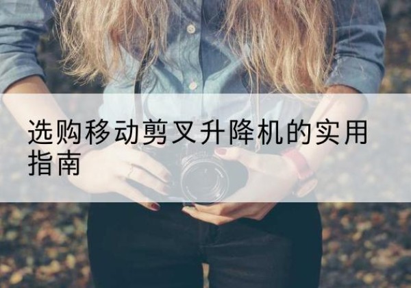 长汀移动剪叉升降机怎么选-选购移动剪叉升降机的实用指南